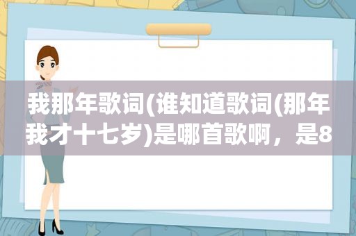 我那年歌词(谁知道歌词(那年我才十七岁)是哪首歌啊，是8几年的老歌)