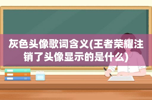 灰色头像歌词含义(王者荣耀注销了头像显示的是什么)