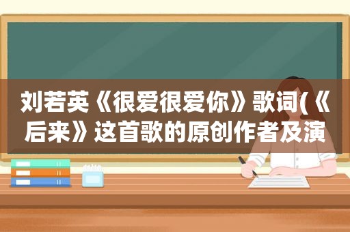 刘若英《很爱很爱你》歌词(《后来》这首歌的原创作者及演唱者分别是谁)