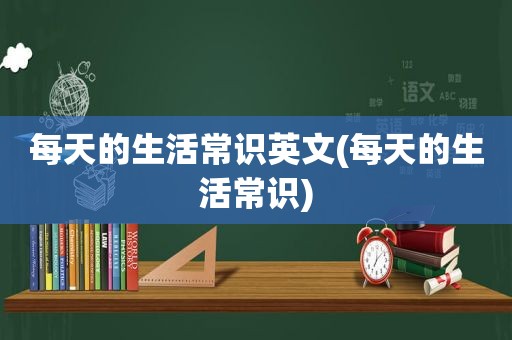 每天的生活常识英文(每天的生活常识)