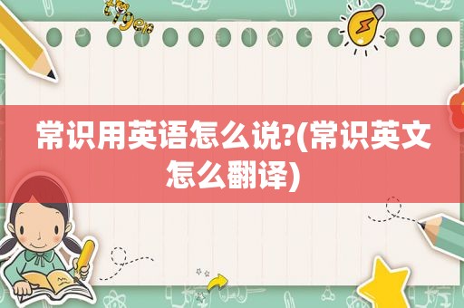 常识用英语怎么说?(常识英文怎么翻译)