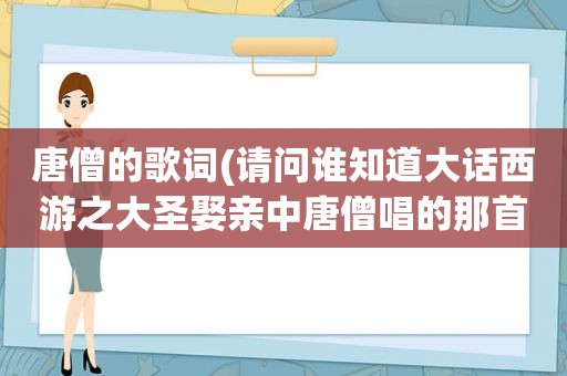 唐僧的歌词(请问谁知道大话西游之大圣娶亲中唐僧唱的那首歌的歌词谢了)