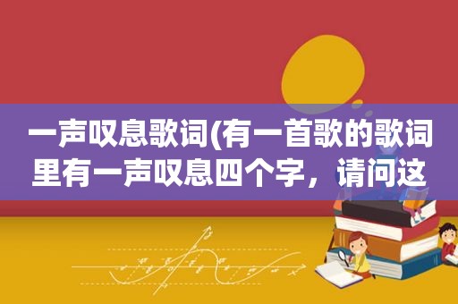 一声叹息歌词(有一首歌的歌词里有一声叹息四个字，请问这首歌的歌名叫什么)