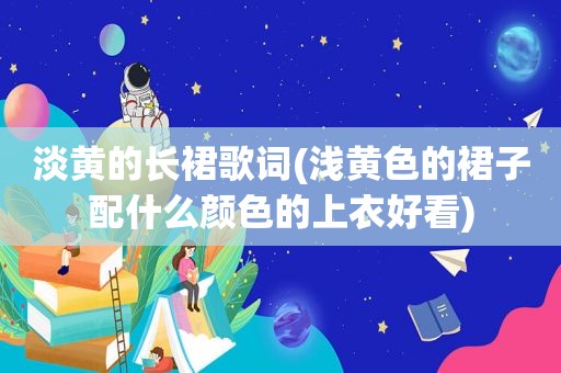 淡黄的长裙歌词(浅黄色的裙子配什么颜色的上衣好看)