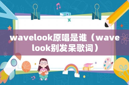 wavelook原唱是谁（wavelook别发呆歌词）