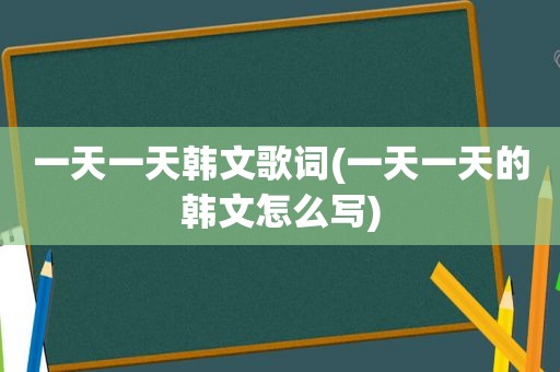 一天一天韩文歌词(一天一天的韩文怎么写)