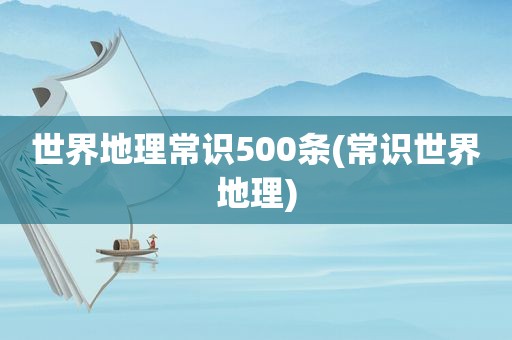 世界地理常识500条(常识世界地理)