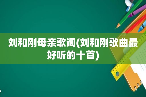 刘和刚母亲歌词(刘和刚歌曲最好听的十首)