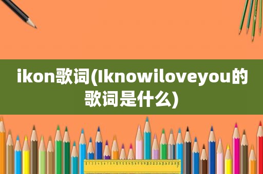 ikon歌词(Iknowiloveyou的歌词是什么)