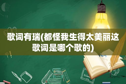 歌词有瑞(都怪我生得太美丽这歌词是哪个歌的)