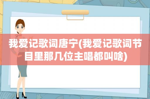 我爱记歌词唐宁(我爱记歌词节目里那几位主唱都叫啥)