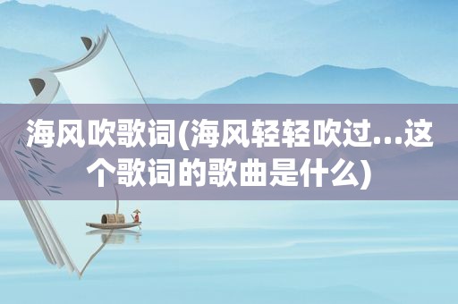 海风吹歌词(海风轻轻吹过…这个歌词的歌曲是什么)