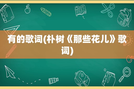 有的歌词(朴树《那些花儿》歌词)