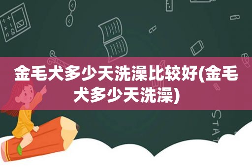 金毛犬多少天洗澡比较好(金毛犬多少天洗澡)