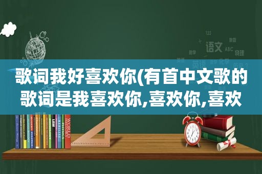 歌词我好喜欢你(有首中文歌的歌词是我喜欢你,喜欢你,喜欢你)