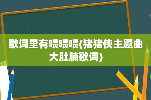 歌词里有喂喂喂(猪猪侠主题曲大肚腩歌词)