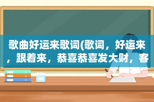 歌曲好运来歌词(歌词，好运来，跟着来，恭喜恭喜发大财，客人来，心花开……这是什么歌呀)