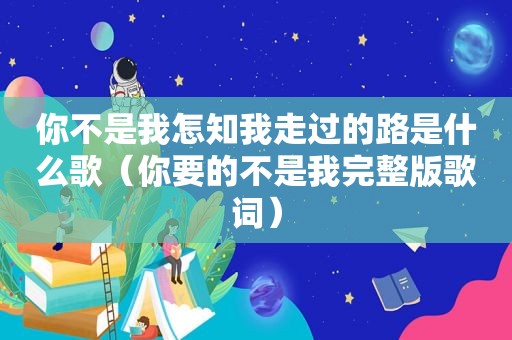 你不是我怎知我走过的路是什么歌（你要的不是我完整版歌词）