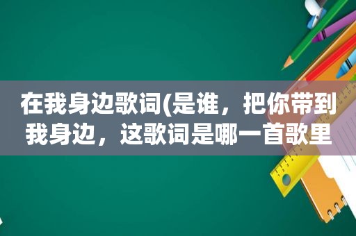 在我身边歌词(是谁，把你带到我身边，这歌词是哪一首歌里的)