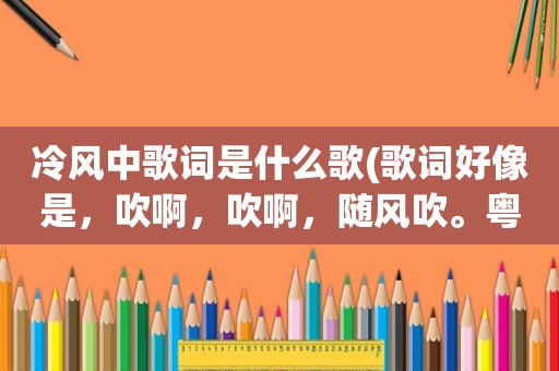 冷风中歌词是什么歌(歌词好像是，吹啊，吹啊，随风吹。粤语歌。歌名是什么)