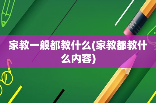 家教一般都教什么(家教都教什么内容)