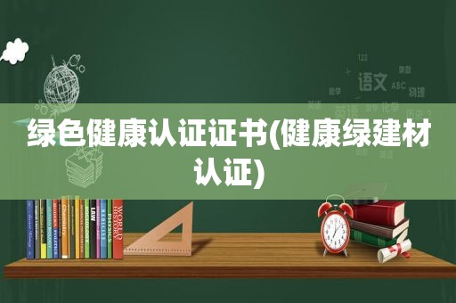 绿色健康认证证书(健康绿建材认证)