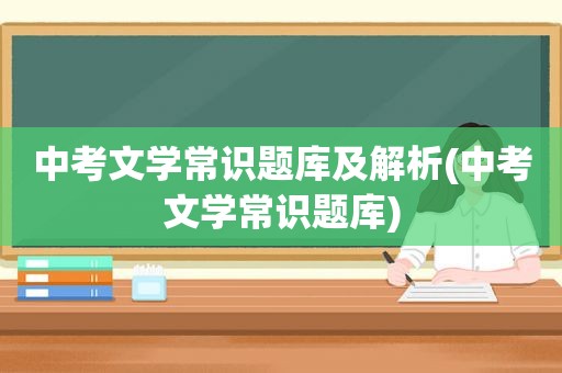 中考文学常识题库及解析(中考文学常识题库)