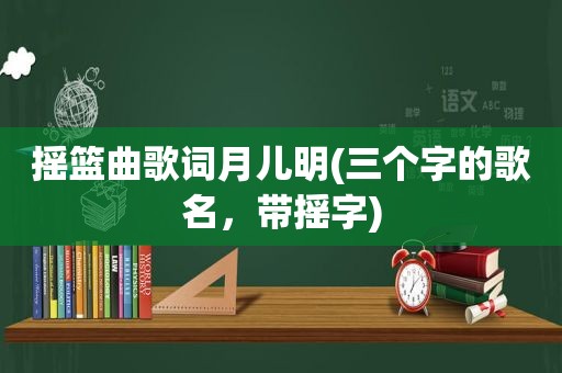 摇篮曲歌词月儿明(三个字的歌名，带摇字)