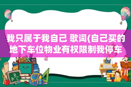 我只属于我自己 歌词(自己买的地下车位物业有权限制我停车吗)