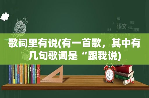 歌词里有说(有一首歌，其中有几句歌词是“跟我说)