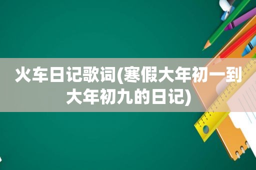 火车日记歌词(寒假大年初一到大年初九的日记)