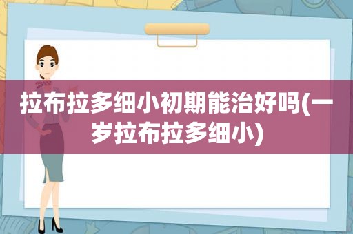 拉布拉多细小初期能治好吗(一岁拉布拉多细小)