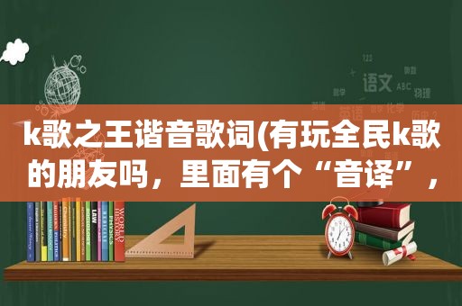 k歌之王谐音歌词(有玩全民k歌的朋友吗，里面有个“音译”，是么意思)