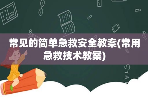 常见的简单急救安全教案(常用急救技术教案)