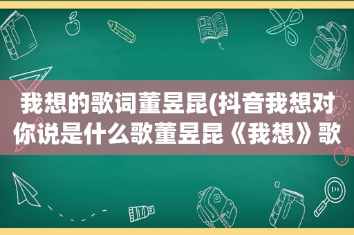 我想的歌词董昱昆(抖音我想对你说是什么歌董昱昆《我想》歌词完整版)