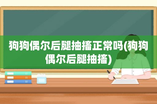 狗狗偶尔后腿抽搐正常吗(狗狗偶尔后腿抽搐)