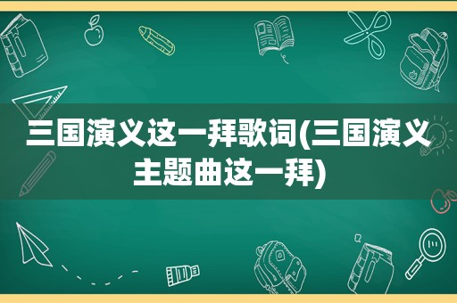 三国演义这一拜歌词(三国演义主题曲这一拜)