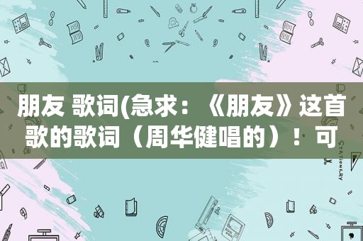 朋友 歌词(急求：《朋友》这首歌的歌词（周华健唱的）！可以复制)