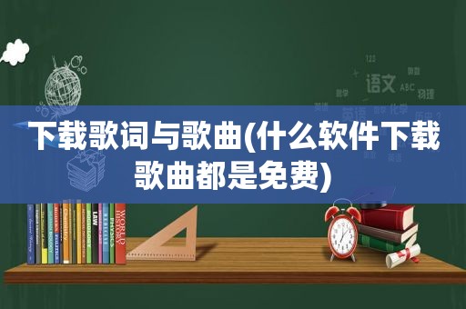 下载歌词与歌曲(什么软件下载歌曲都是免费)