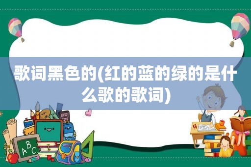 歌词黑色的(红的蓝的绿的是什么歌的歌词)