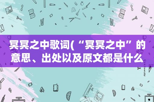 冥冥之中歌词(“冥冥之中”的意思、出处以及原文都是什么)