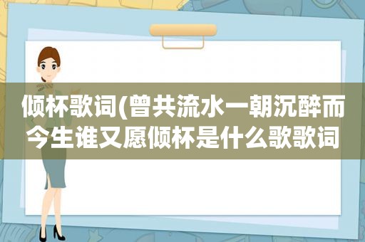 倾杯歌词(曾共流水一朝沉醉而今生谁又愿倾杯是什么歌歌词介绍)