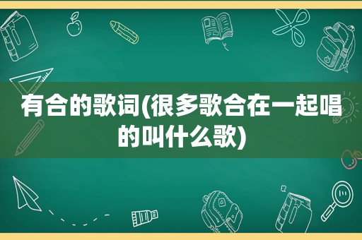 有合的歌词(很多歌合在一起唱的叫什么歌)