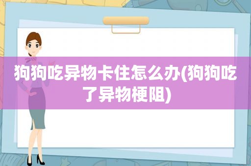 狗狗吃异物卡住怎么办(狗狗吃了异物梗阻)