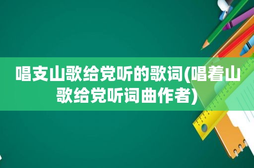 唱支山歌给党听的歌词(唱着山歌给党听词曲作者)