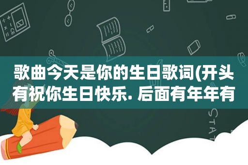 歌曲今天是你的生日歌词(开头有祝你生日快乐. 后面有年年有今日。岁岁有今朝是什么歌)