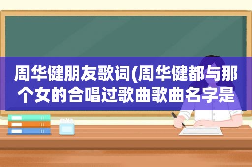 周华健朋友歌词(周华健都与那个女的合唱过歌曲歌曲名字是什么，好像是莫文尉，歌曲挺好听的那个)