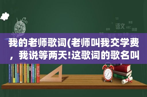 我的老师歌词(老师叫我交学费，我说等两天!这歌词的歌名叫什么啊)