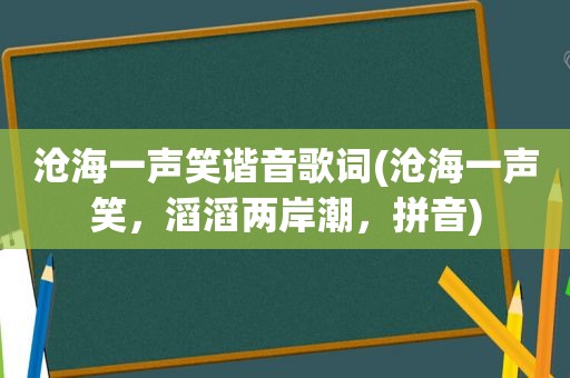 沧海一声笑谐音歌词(沧海一声笑，滔滔两岸潮，拼音)