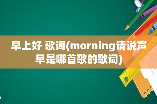 早上好 歌词(morning请说声早是哪首歌的歌词)